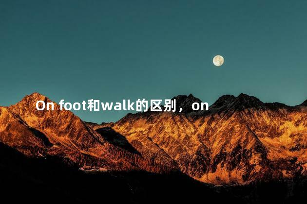 On foot和walk的区别，on foot和walk的区别及用法